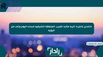 «تحذير عاجل» أتربة مثارة تضرب المنطقة الشرقية مساء اليوم وتحد من الرؤية
